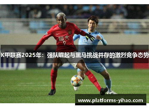 K甲联赛2025年：强队崛起与黑马挑战并存的激烈竞争态势