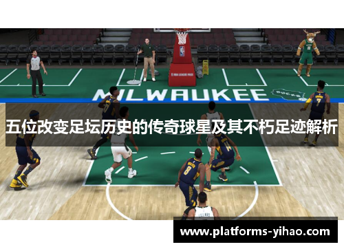 五位改变足坛历史的传奇球星及其不朽足迹解析