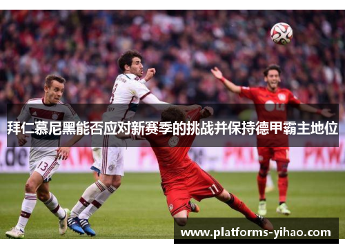 拜仁慕尼黑能否应对新赛季的挑战并保持德甲霸主地位