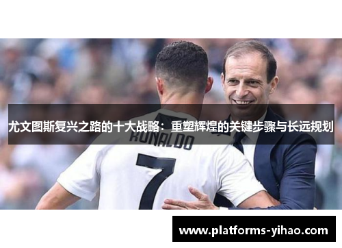尤文图斯复兴之路的十大战略：重塑辉煌的关键步骤与长远规划