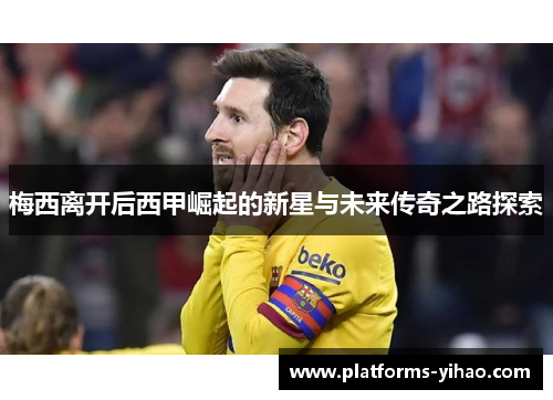 梅西离开后西甲崛起的新星与未来传奇之路探索