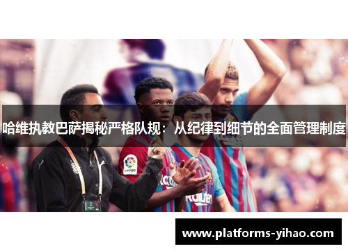 哈维执教巴萨揭秘严格队规：从纪律到细节的全面管理制度