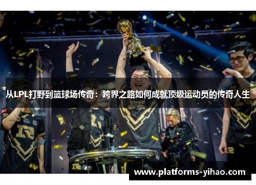 从LPL打野到篮球场传奇：跨界之路如何成就顶级运动员的传奇人生