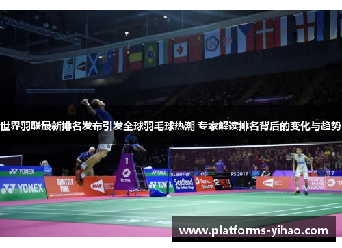 世界羽联最新排名发布引发全球羽毛球热潮 专家解读排名背后的变化与趋势