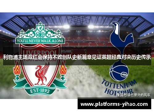 利物浦主场双红会保持不败创队史新篇章见证英超经典对决历史传承