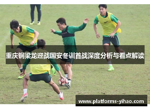 重庆铜梁龙迎战国安冬训首战深度分析与看点解读